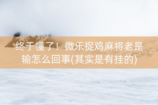终于懂了！微乐捉鸡麻将老是输怎么回事(其实是有挂的)