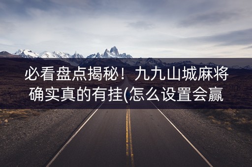 必看盘点揭秘！九九山城麻将确实真的有挂(怎么设置会赢)