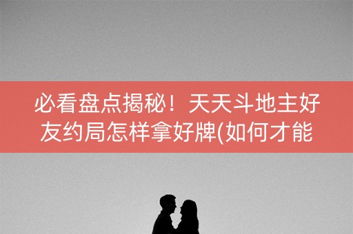 必看盘点揭秘！天天斗地主好友约局怎样拿好牌(如何才能打赢)