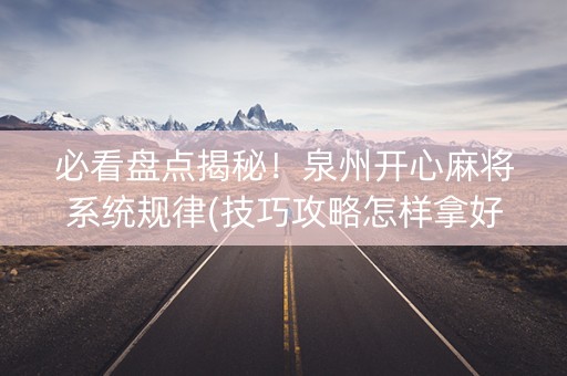 必看盘点揭秘！泉州开心麻将系统规律(技巧攻略怎样拿好牌)