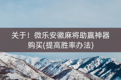 关于！微乐安徽麻将助赢神器购买(提高胜率办法)