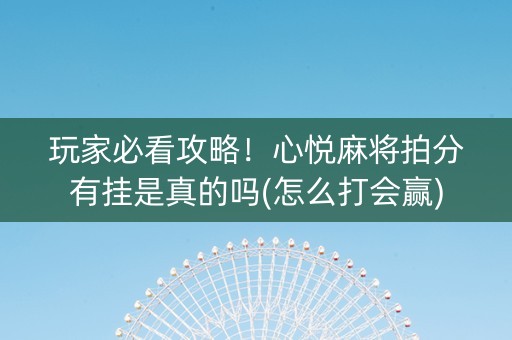 玩家必看攻略！心悦麻将拍分有挂是真的吗(怎么打会赢)