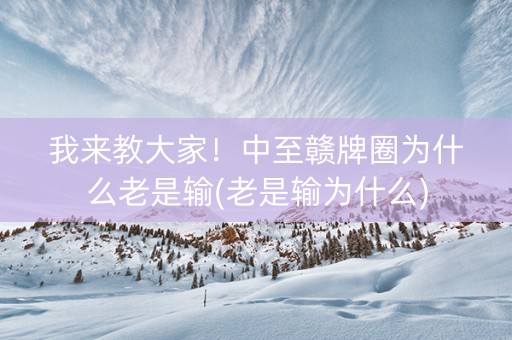 我来教大家！中至赣牌圈为什么老是输(老是输为什么)