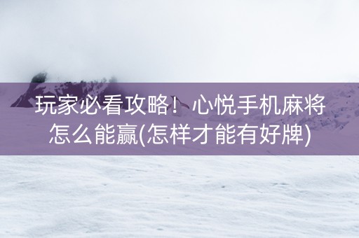 玩家必看攻略！心悦手机麻将怎么能赢(怎样才能有好牌)