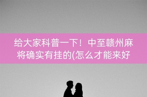给大家科普一下！中至赣州麻将确实有挂的(怎么才能来好牌)