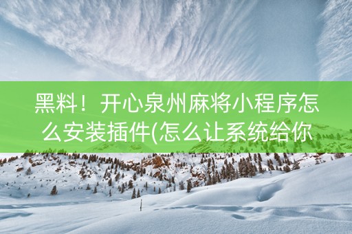 黑料！开心泉州麻将小程序怎么安装插件(怎么让系统给你发好牌)