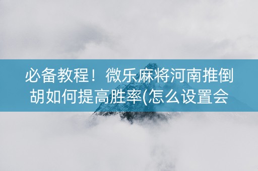 必备教程！微乐麻将河南推倒胡如何提高胜率(怎么设置会赢)