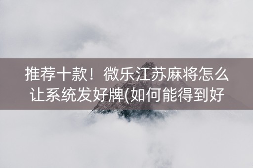 推荐十款！微乐江苏麻将怎么让系统发好牌(如何能得到好牌)