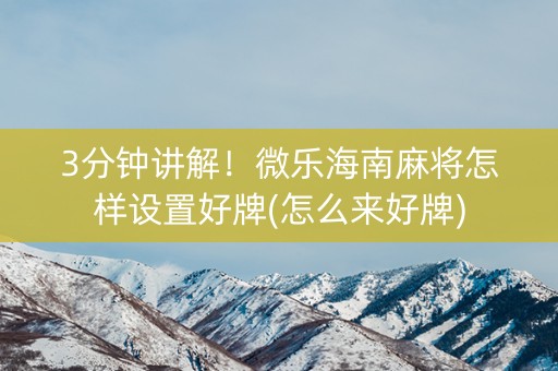 3分钟讲解！微乐海南麻将怎样设置好牌(怎么来好牌)