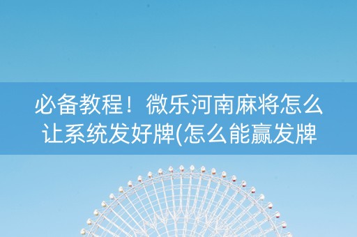 必备教程！微乐河南麻将怎么让系统发好牌(怎么能赢发牌规律)