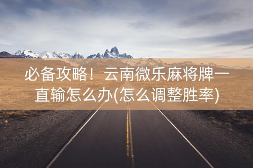 必备攻略！云南微乐麻将牌一直输怎么办(怎么调整胜率)