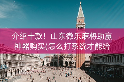 介绍十款！山东微乐麻将助赢神器购买(怎么打系统才能给好牌)