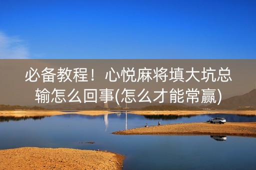 必备教程！心悦麻将填大坑总输怎么回事(怎么才能常赢)