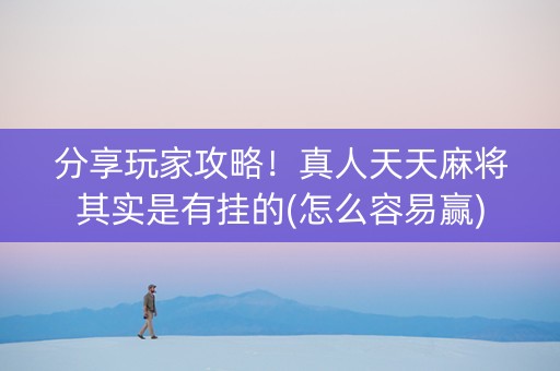 分享玩家攻略！真人天天麻将其实是有挂的(怎么容易赢)