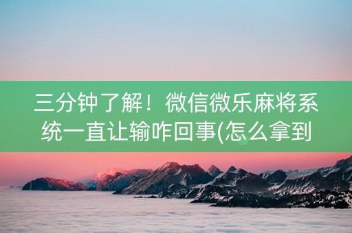三分钟了解！微信微乐麻将系统一直让输咋回事(怎么拿到好牌)
