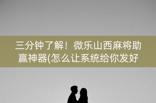 三分钟了解！微乐山西麻将助赢神器(怎么让系统给你发好牌)