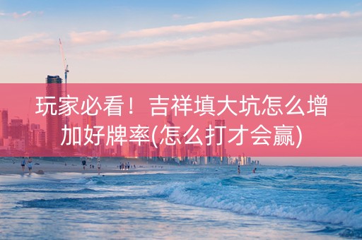 玩家必看！吉祥填大坑怎么增加好牌率(怎么打才会赢)