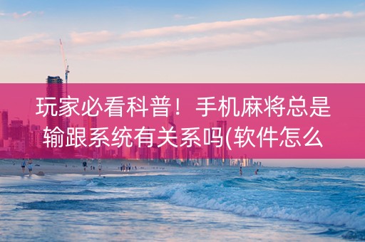 玩家必看科普！手机麻将总是输跟系统有关系吗(软件怎么打赢)