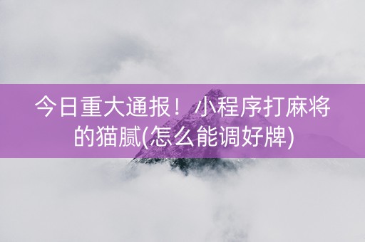 今日重大通报！小程序打麻将的猫腻(怎么能调好牌)