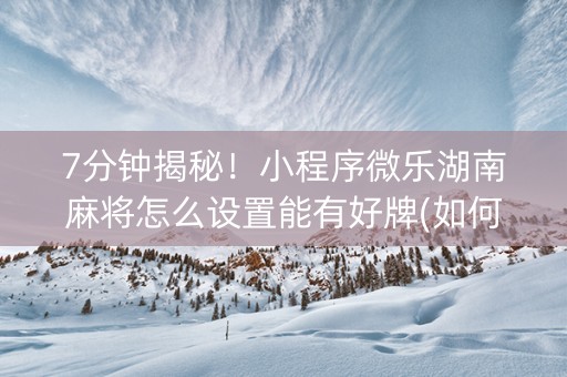 7分钟揭秘！小程序微乐湖南麻将怎么设置能有好牌(如何能得到好牌)