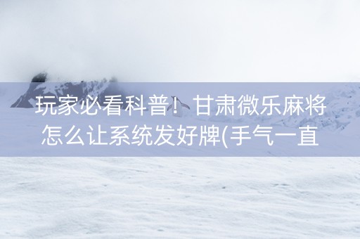 玩家必看科普！甘肃微乐麻将怎么让系统发好牌(手气一直很差)