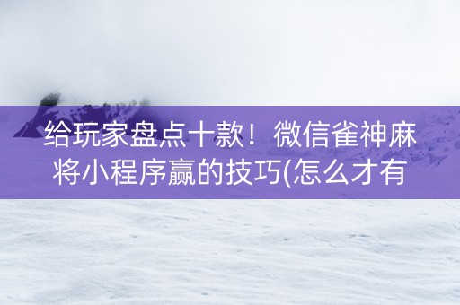 给玩家盘点十款！微信雀神麻将小程序赢的技巧(怎么才有好牌)