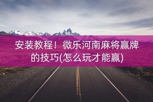 安装教程！微乐河南麻将赢牌的技巧(怎么玩才能赢)