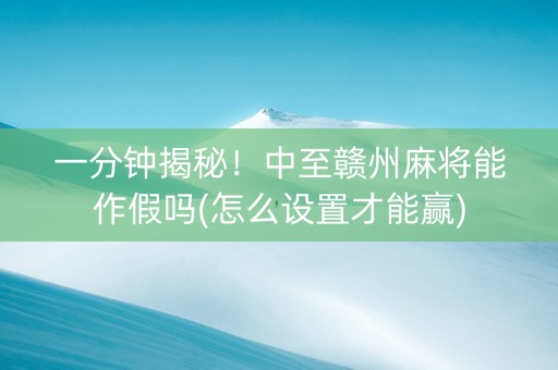 一分钟揭秘！中至赣州麻将能作假吗(怎么设置才能赢)