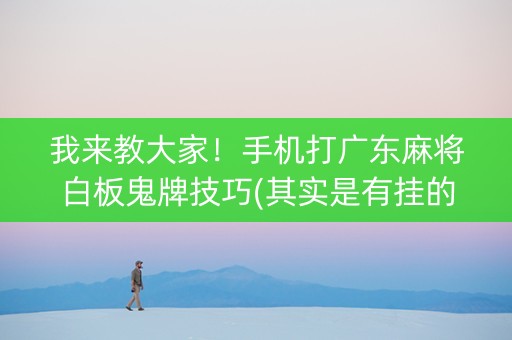 我来教大家！手机打广东麻将白板鬼牌技巧(其实是有挂的)