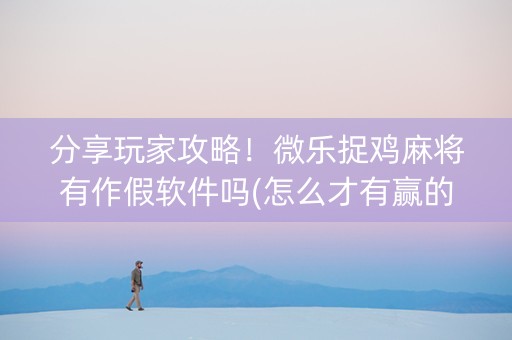 分享玩家攻略！微乐捉鸡麻将有作假软件吗(怎么才有赢的几率)