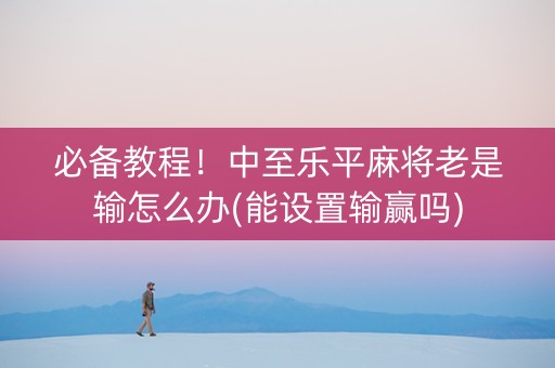 必备教程！中至乐平麻将老是输怎么办(能设置输赢吗)