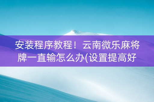 安装程序教程！云南微乐麻将牌一直输怎么办(设置提高好牌几率)