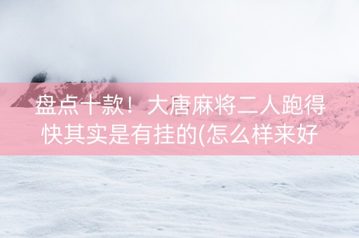 盘点十款！大唐麻将二人跑得快其实是有挂的(怎么样来好牌)