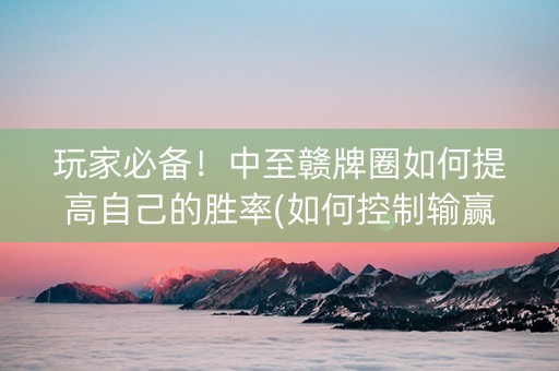 玩家必备！中至赣牌圈如何提高自己的胜率(如何控制输赢)