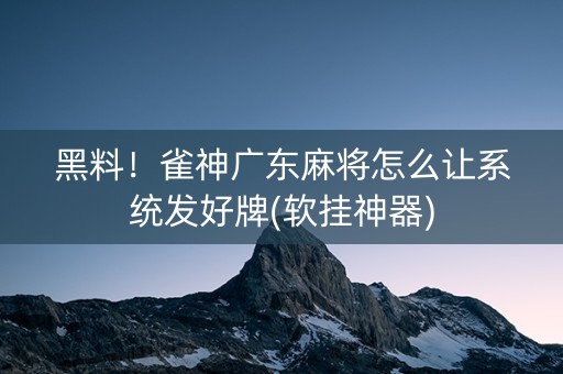 黑料！雀神广东麻将怎么让系统发好牌(软挂神器)