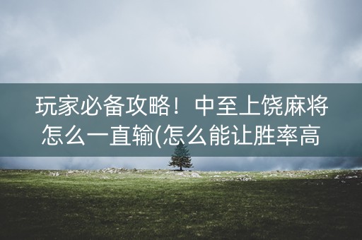 玩家必备攻略！中至上饶麻将怎么一直输(怎么能让胜率高)