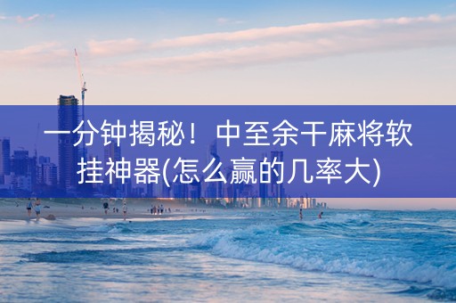 一分钟揭秘！中至余干麻将软挂神器(怎么赢的几率大)