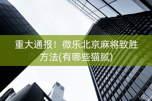 重大通报！微乐北京麻将致胜方法(有哪些猫腻)