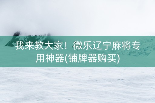 我来教大家！微乐辽宁麻将专用神器(铺牌器购买)