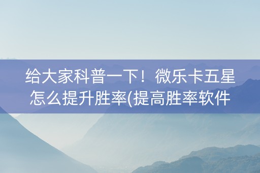 给大家科普一下！微乐卡五星怎么提升胜率(提高胜率软件)