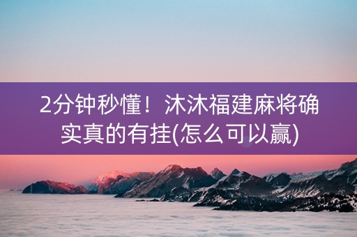 2分钟秒懂！沐沐福建麻将确实真的有挂(怎么可以赢)