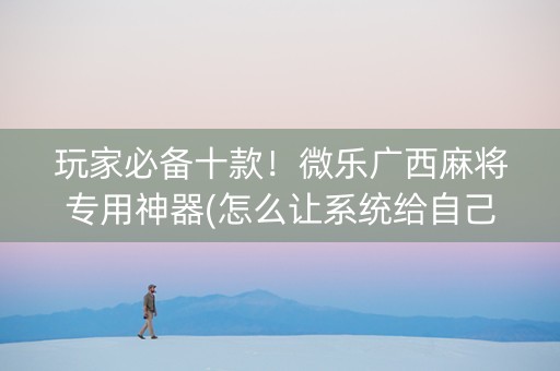 玩家必备十款！微乐广西麻将专用神器(怎么让系统给自己好牌)