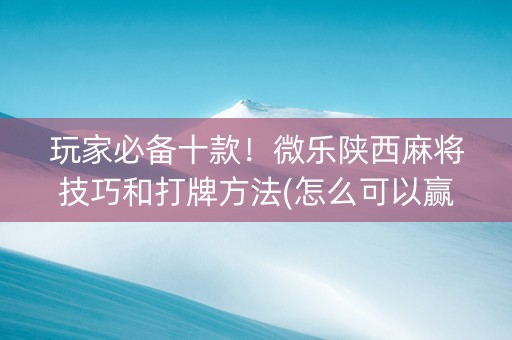 玩家必备十款！微乐陕西麻将技巧和打牌方法(怎么可以赢)