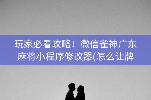 玩家必看攻略！微信雀神广东麻将小程序修改器(怎么让牌更好)