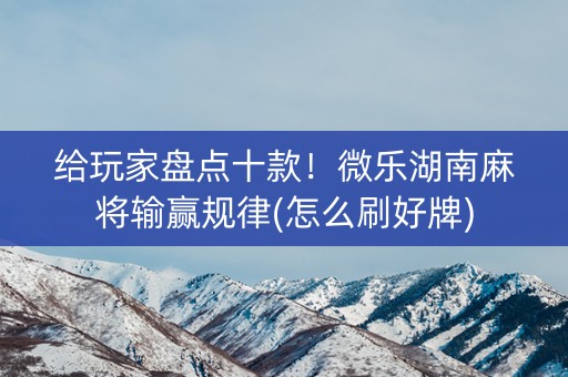 给玩家盘点十款！微乐湖南麻将输赢规律(怎么刷好牌)