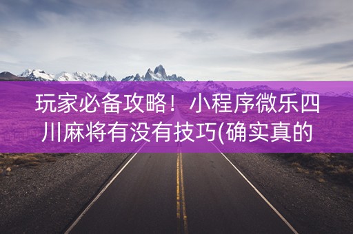 玩家必备攻略！小程序微乐四川麻将有没有技巧(确实真的有挂)