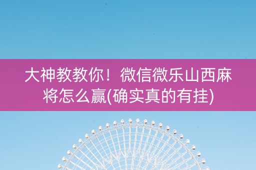大神教教你！微信微乐山西麻将怎么赢(确实真的有挂)
