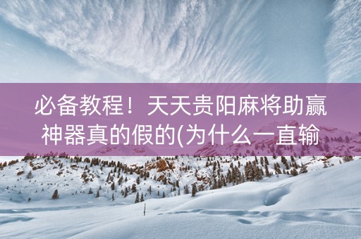 必备教程！天天贵阳麻将助赢神器真的假的(为什么一直输)