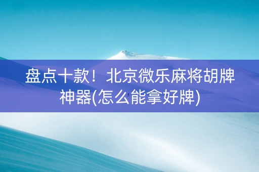 盘点十款！北京微乐麻将胡牌神器(怎么能拿好牌)