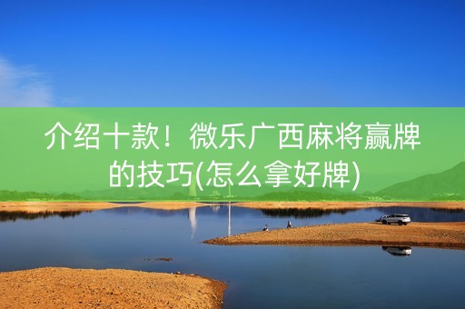 介绍十款！微乐广西麻将赢牌的技巧(怎么拿好牌)